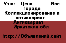 Утюг › Цена ­ 6 000 - Все города Коллекционирование и антиквариат » Антиквариат   . Иркутская обл.